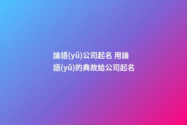 論語(yǔ)公司起名 用論語(yǔ)的典故給公司起名-第1張-公司起名-玄機(jī)派